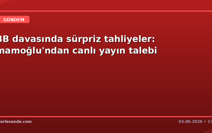 İBB davasında sürpriz tahliyeler: İmamoğlu'ndan canlı yayın talebi