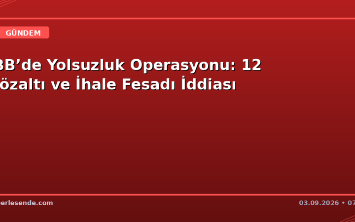 İBB’de Yolsuzluk Operasyonu: 12 Gözaltı ve İhale Fesadı İddiası