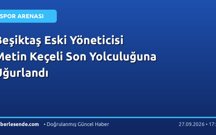 Beşiktaş Eski Yöneticisi Metin Keçeli Son Yolculuğuna Uğurlandı