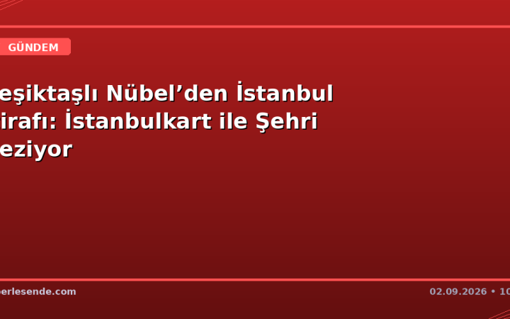 Beşiktaşlı Nübel’den İstanbul İtirafı: İstanbulkart ile Şehri Geziyor