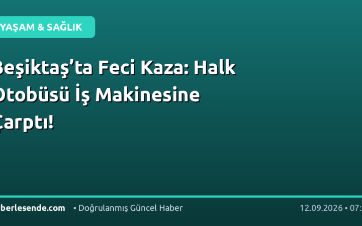 Beşiktaş’ta Feci Kaza: Halk Otobüsü İş Makinesine Çarptı!