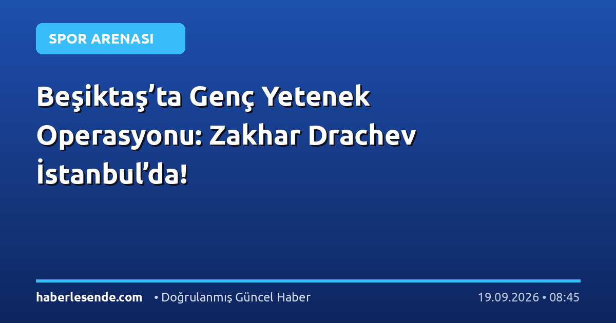 Beşiktaş’ta Genç Yetenek Operasyonu: Zakhar Drachev İstanbul’da!