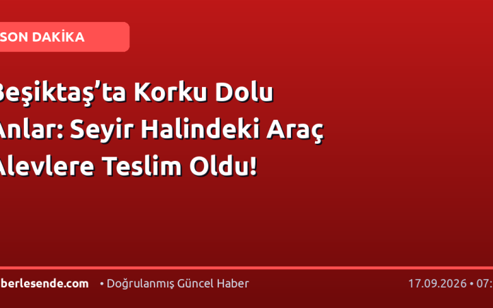 Beşiktaş’ta Korku Dolu Anlar: Seyir Halindeki Araç Alevlere Teslim Oldu!