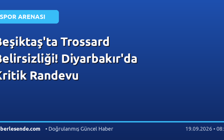 Beşiktaş'ta Trossard Belirsizliği! Diyarbakır'da Kritik Randevu
