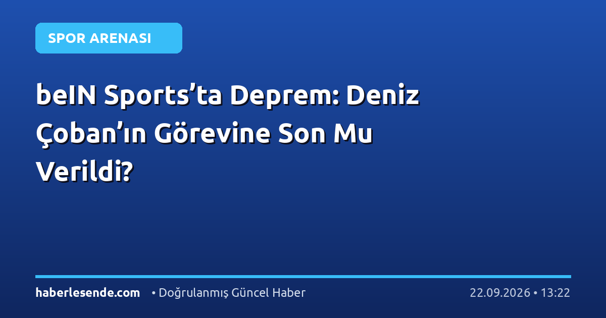 beIN Sports’ta Deprem: Deniz Çoban’ın Görevine Son Mu Verildi?