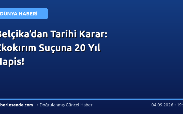 Belçika’dan Tarihi Karar: Ekokırım Suçuna 20 Yıl Hapis!