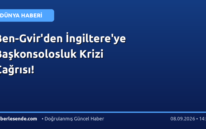 Ben-Gvir'den İngiltere'ye Başkonsolosluk Krizi Çağrısı!