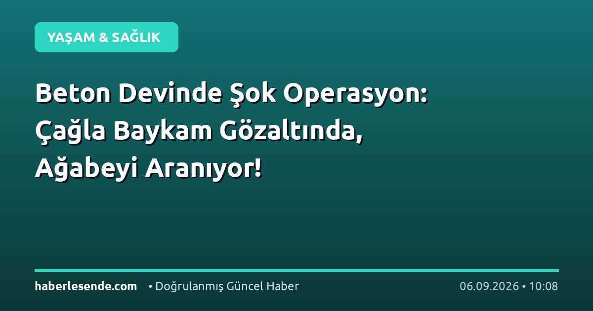 Beton Devinde Şok Operasyon: Çağla Baykam Gözaltında, Ağabeyi Aranıyor!