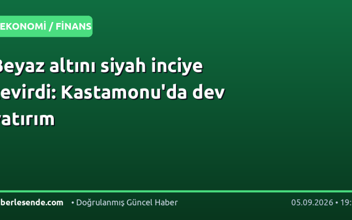 Beyaz altını siyah inciye çevirdi: Kastamonu'da dev yatırım