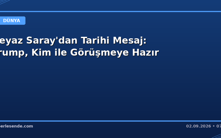Beyaz Saray'dan Tarihi Mesaj: Trump, Kim ile Görüşmeye Hazır
