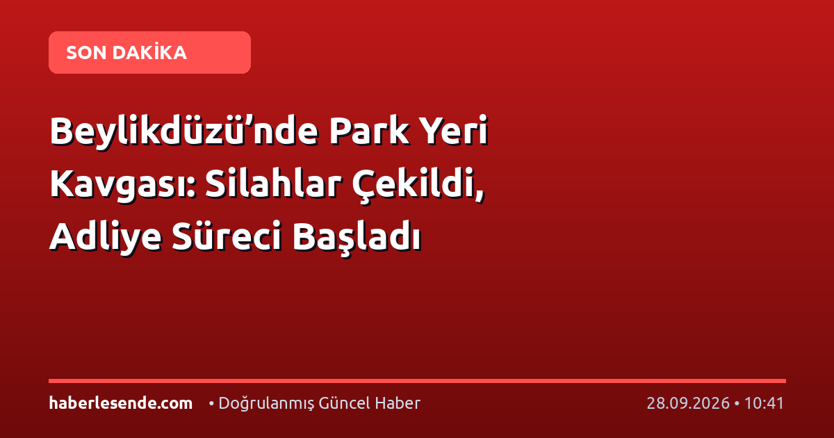 Beylikdüzü’nde Park Yeri Kavgası: Silahlar Çekildi, Adliye Süreci Başladı