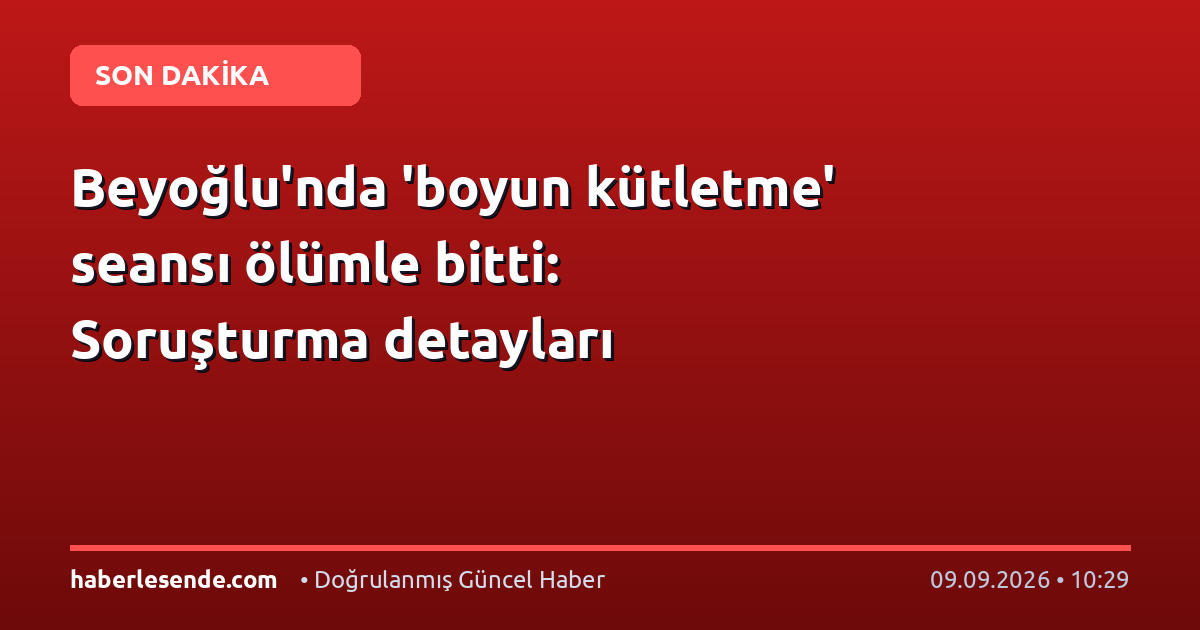 Beyoğlu'nda 'boyun kütletme' seansı ölümle bitti: Soruşturma detayları
