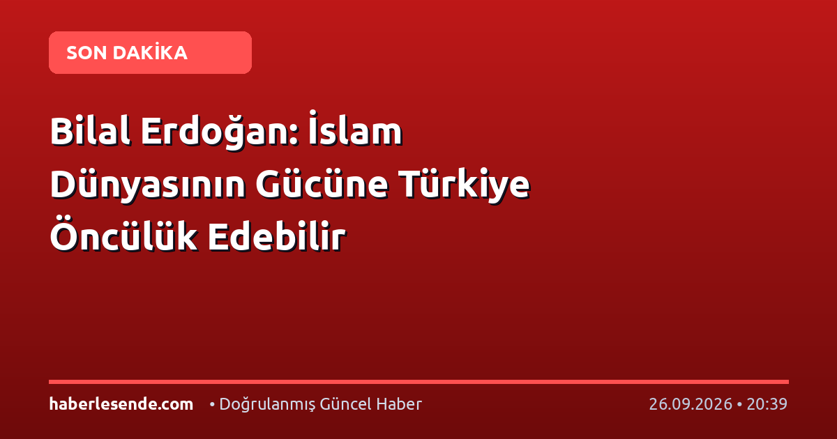 Bilal Erdoğan: İslam Dünyasının Gücüne Türkiye Öncülük Edebilir