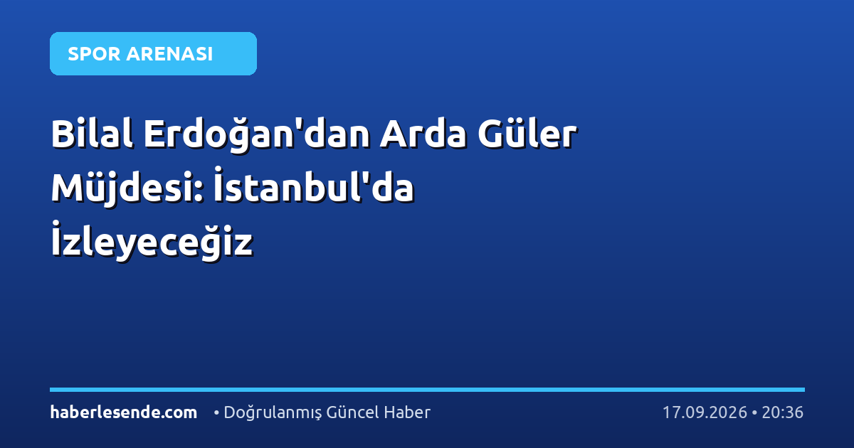 Bilal Erdoğan'dan Arda Güler Müjdesi: İstanbul'da İzleyeceğiz