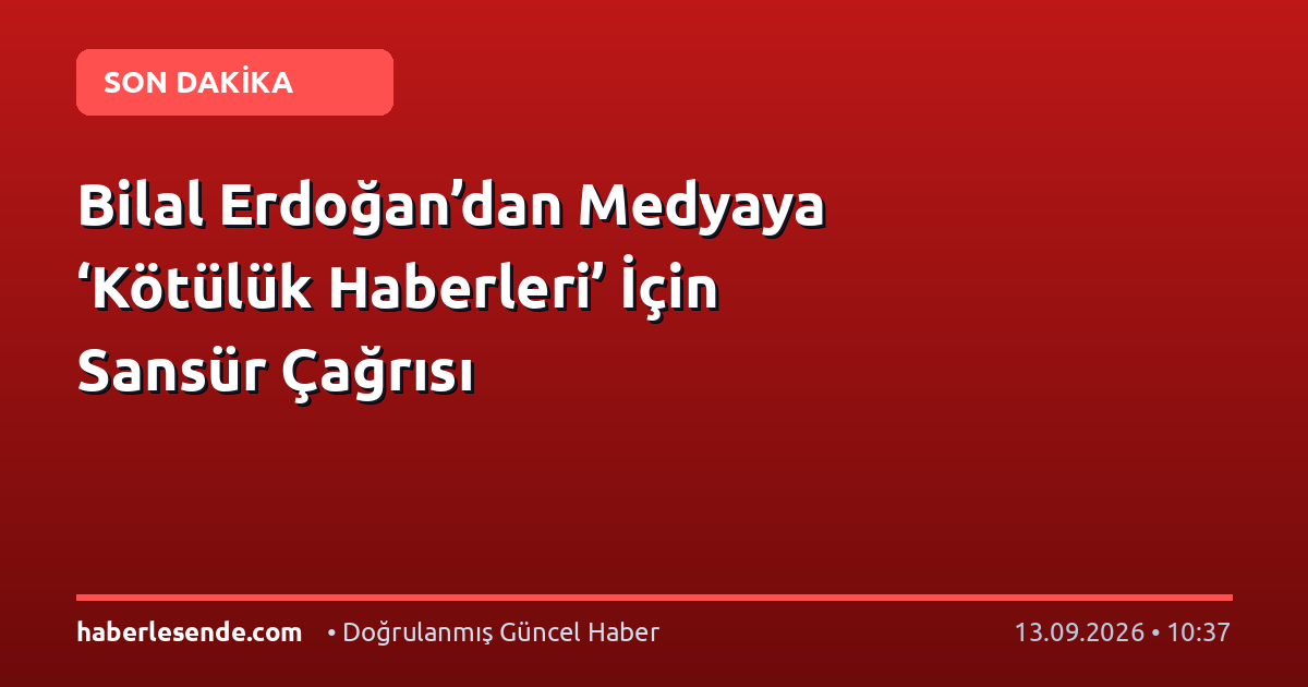Bilal Erdoğan’dan Medyaya ‘Kötülük Haberleri’ İçin Sansür Çağrısı