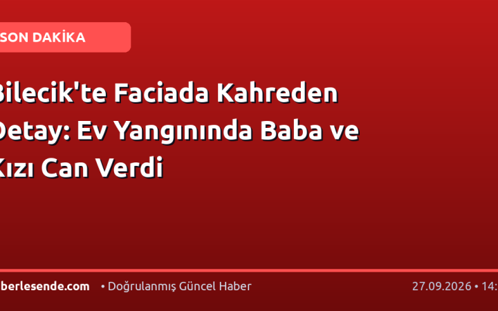 Bilecik'te Faciada Kahreden Detay: Ev Yangınında Baba ve Kızı Can Verdi