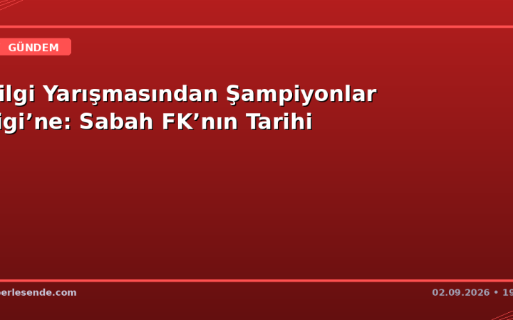 Bilgi Yarışmasından Şampiyonlar Ligi’ne: Sabah FK’nın Tarihi
