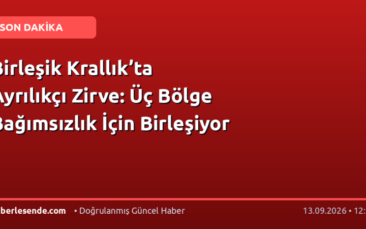Birleşik Krallık’ta Ayrılıkçı Zirve: Üç Bölge Bağımsızlık İçin Birleşiyor