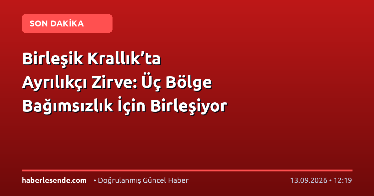 Birleşik Krallık’ta Ayrılıkçı Zirve: Üç Bölge Bağımsızlık İçin Birleşiyor