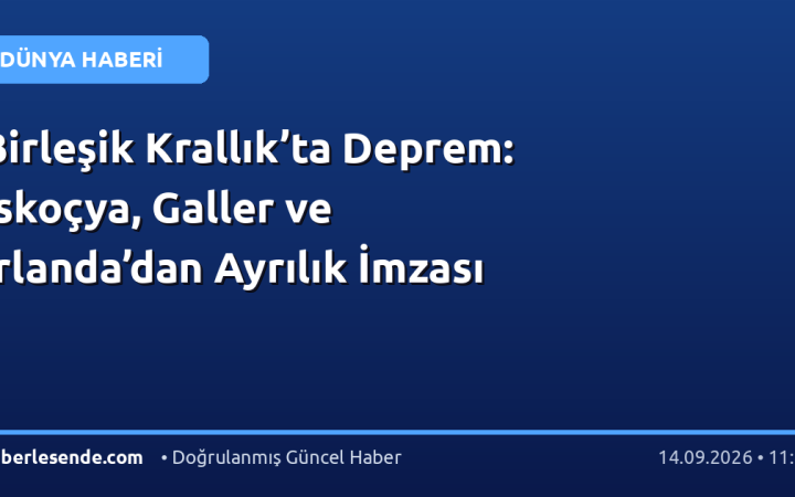 Birleşik Krallık’ta Deprem: İskoçya, Galler ve İrlanda’dan Ayrılık İmzası