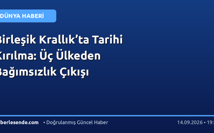 Birleşik Krallık’ta Tarihi Kırılma: Üç Ülkeden Bağımsızlık Çıkışı