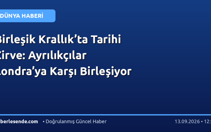 Birleşik Krallık’ta Tarihi Zirve: Ayrılıkçılar Londra’ya Karşı Birleşiyor
