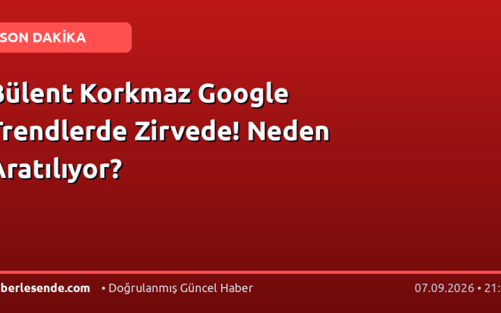 Bülent Korkmaz Google Trendlerde Zirvede! Neden Aratılıyor?