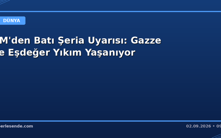 BM'den Batı Şeria Uyarısı: Gazze ile Eşdeğer Yıkım Yaşanıyor