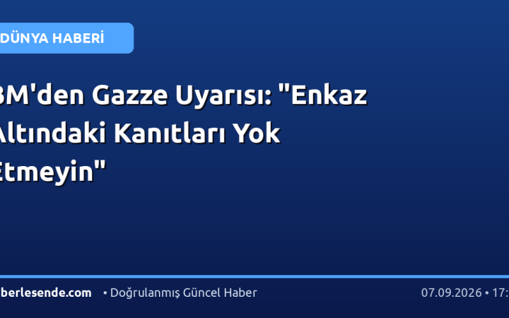 BM'den Gazze Uyarısı: "Enkaz Altındaki Kanıtları Yok Etmeyin"