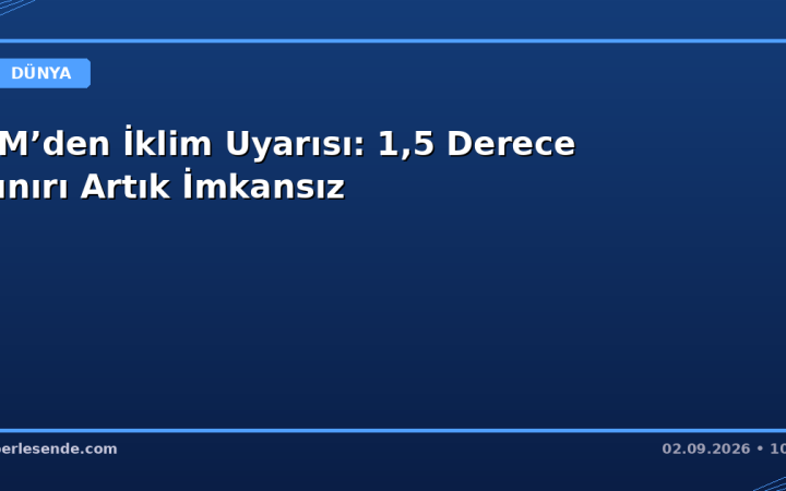BM’den İklim Uyarısı: 1,5 Derece Sınırı Artık İmkansız