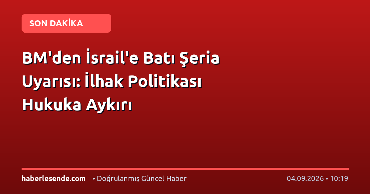 BM'den İsrail'e Batı Şeria Uyarısı: İlhak Politikası Hukuka Aykırı