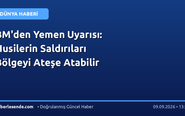 BM'den Yemen Uyarısı: Husilerin Saldırıları Bölgeyi Ateşe Atabilir