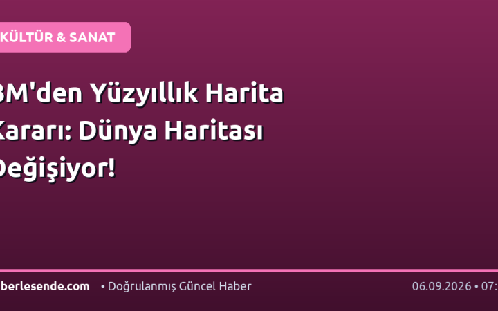 BM'den Yüzyıllık Harita Kararı: Dünya Haritası Değişiyor!