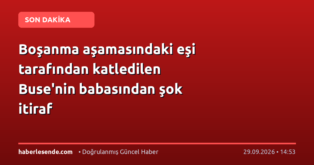 Boşanma aşamasındaki eşi tarafından katledilen Buse'nin babasından şok itiraf