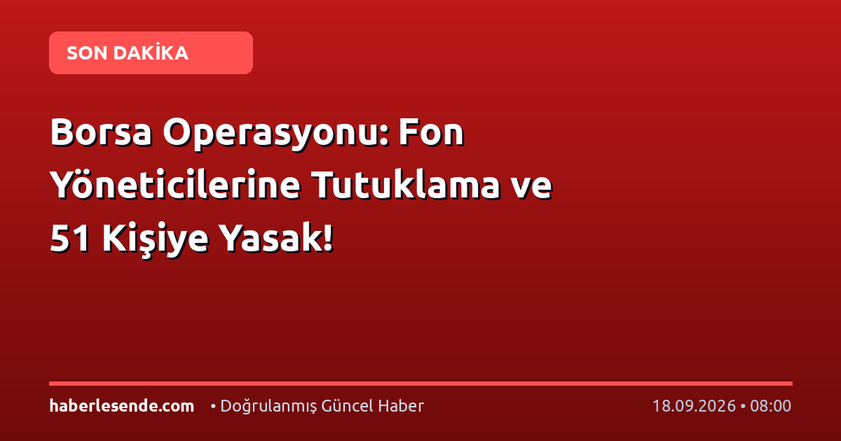 Borsa Operasyonu: Fon Yöneticilerine Tutuklama ve 51 Kişiye Yasak!
