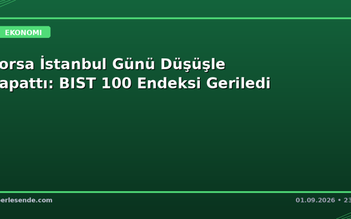 Borsa İstanbul Günü Düşüşle Kapattı: BIST 100 Endeksi Geriledi