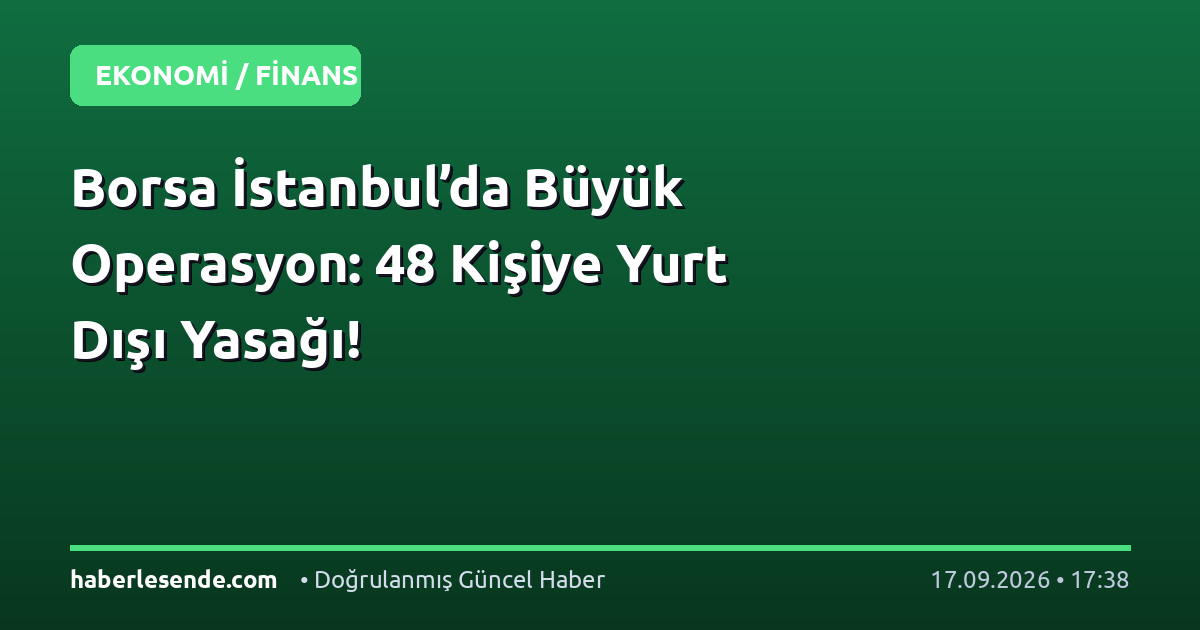 Borsa İstanbul’da Büyük Operasyon: 48 Kişiye Yurt Dışı Yasağı!