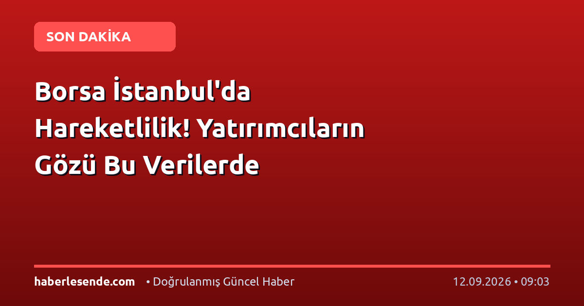 Borsa İstanbul'da Hareketlilik! Yatırımcıların Gözü Bu Verilerde