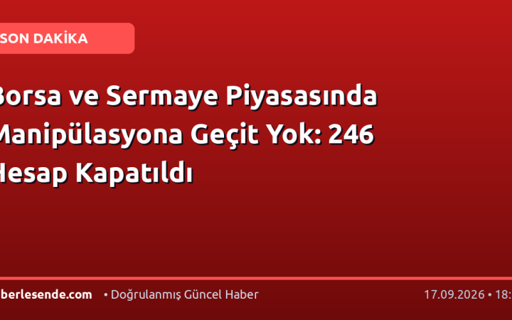 Borsa ve Sermaye Piyasasında Manipülasyona Geçit Yok: 246 Hesap Kapatıldı