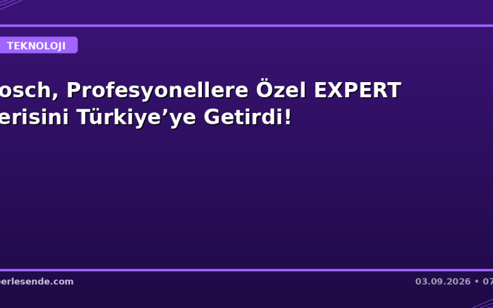 Bosch, Profesyonellere Özel EXPERT Serisini Türkiye’ye Getirdi!