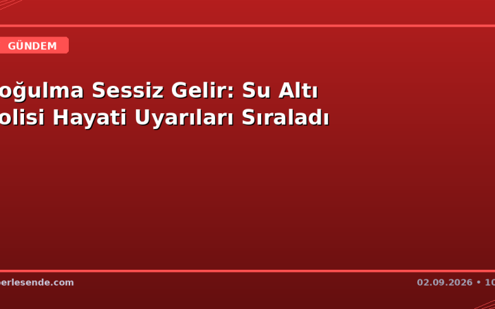 Boğulma Sessiz Gelir: Su Altı Polisi Hayati Uyarıları Sıraladı