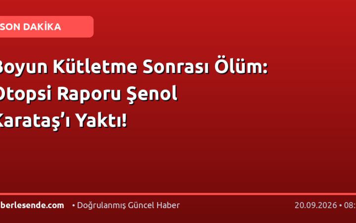 Boyun Kütletme Sonrası Ölüm: Otopsi Raporu Şenol Karataş’ı Yaktı!