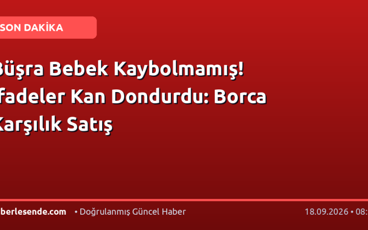 Büşra Bebek Kaybolmamış! İfadeler Kan Dondurdu: Borca Karşılık Satış