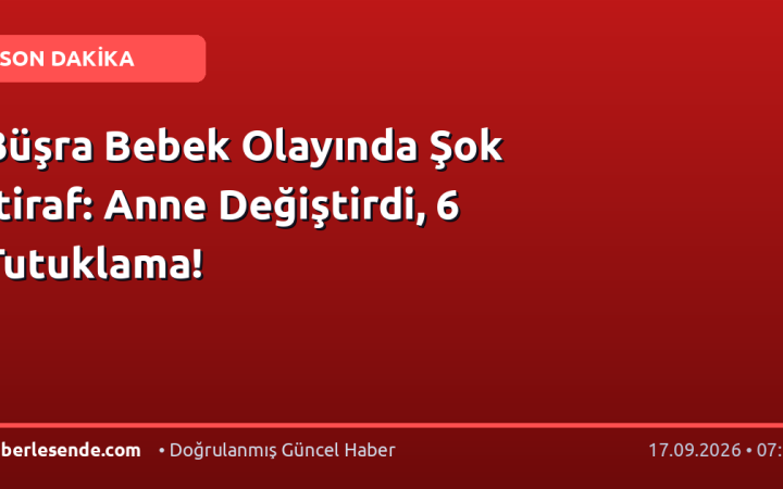 Büşra Bebek Olayında Şok İtiraf: Anne Değiştirdi, 6 Tutuklama!