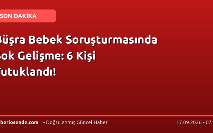 Büşra Bebek Soruşturmasında Şok Gelişme: 6 Kişi Tutuklandı!