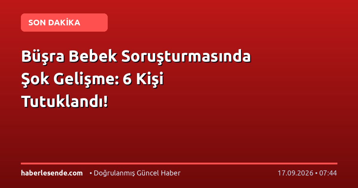 Büşra Bebek Soruşturmasında Şok Gelişme: 6 Kişi Tutuklandı!