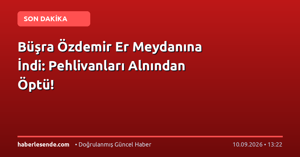 Büşra Özdemir Er Meydanına İndi: Pehlivanları Alnından Öptü!