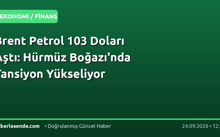 Brent Petrol 103 Doları Aştı: Hürmüz Boğazı'nda Tansiyon Yükseliyor