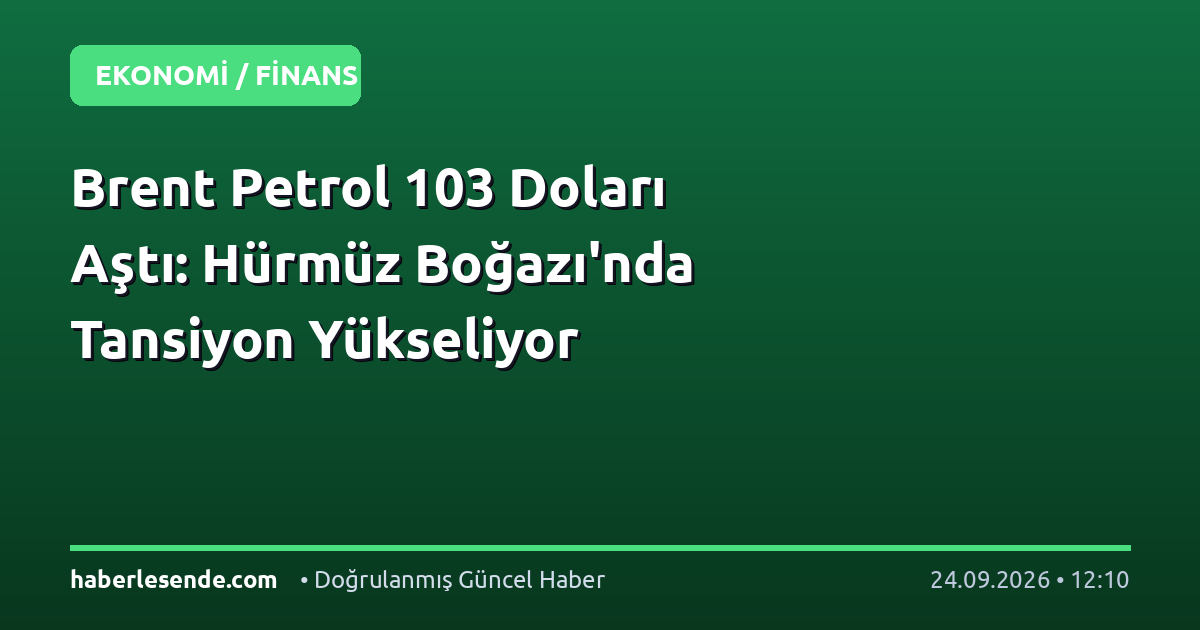 Brent Petrol 103 Doları Aştı: Hürmüz Boğazı'nda Tansiyon Yükseliyor