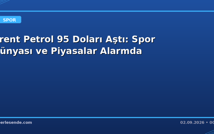 Brent Petrol 95 Doları Aştı: Spor Dünyası ve Piyasalar Alarmda